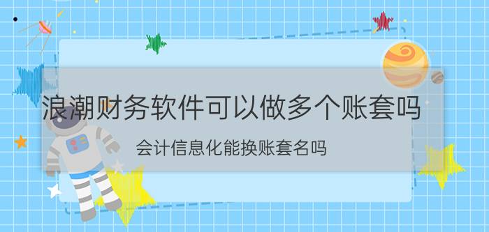 浪潮财务软件可以做多个账套吗 会计信息化能换账套名吗？